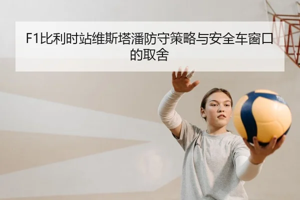 F1比利时站维斯塔潘防守策略与安全车窗口的取舍